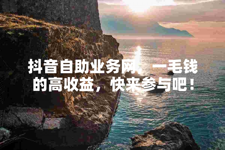 抖音自助业务网，一毛钱的高收益，快来参与吧！