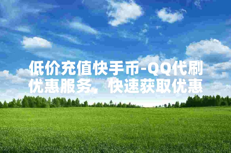 低价充值快手币-QQ代刷优惠服务，快速获取优惠券，便捷支付服务