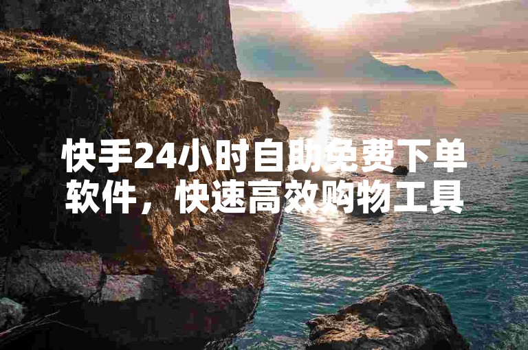 快手24小时自助免费下单软件，快速高效购物工具