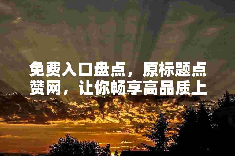 免费入口盘点，原标题点赞网，让你畅享高品质上网体验！