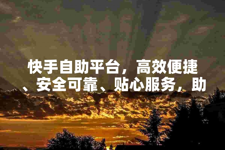 快手自助平台，高效便捷、安全可靠、贴心服务，助您轻松搞定！