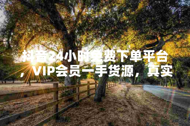 抖音24小时免费下单平台，VIP会员一手货源，真实砍价助力网