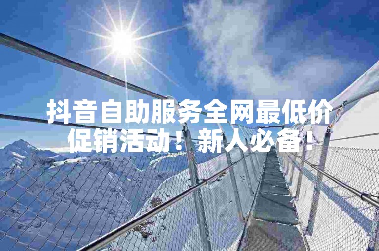 抖音自助服务全网最低价促销活动！新人必备！