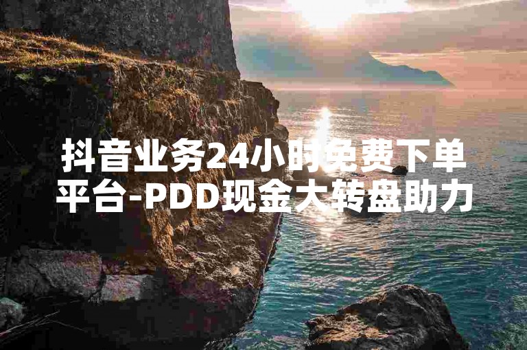 抖音业务24小时免费下单平台-PDD现金大转盘助力粉丝数快速涨粉与网站热血重燃！