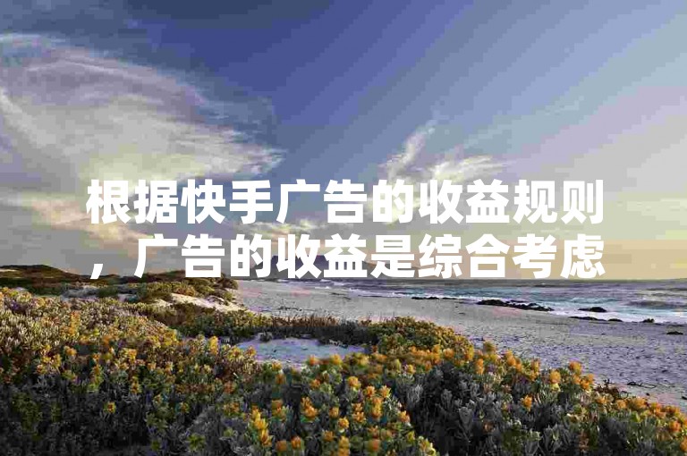根据快手广告的收益规则，广告的收益是综合考虑广告费用、点击率、转化率等多方面因素的。具体收益情况取决于广告内容、点击率和转化率等指标。因此，广告的收益是动态变化的，不能一概而论。