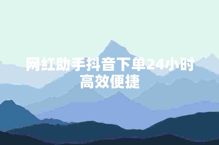 网红助手抖音下单24小时高效便捷