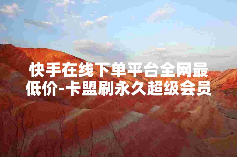 快手在线下单平台全网最低价-卡盟刷永久超级会员购买