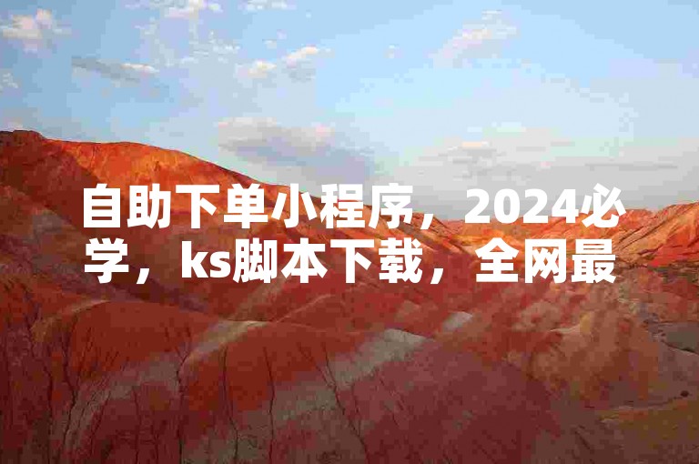 自助下单小程序，2024必学，ks脚本下载，全网最低价，打call刷亲密值软件下载，官方紧急辟谣！