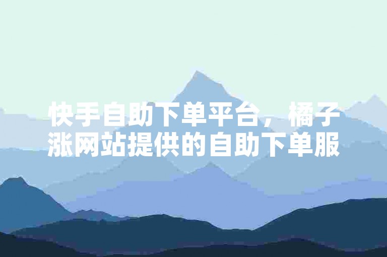 快手自助下单平台，橘子涨网站提供的自助下单服务