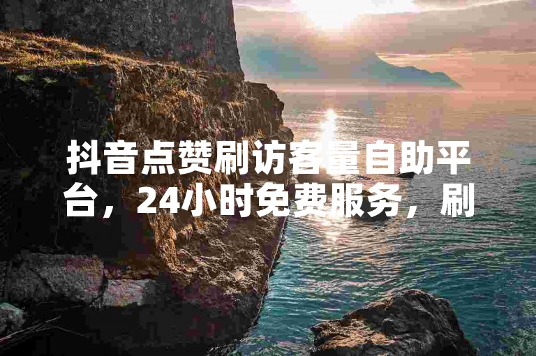 抖音点赞刷访客量自助平台，24小时免费服务，刷客量秒成流量！