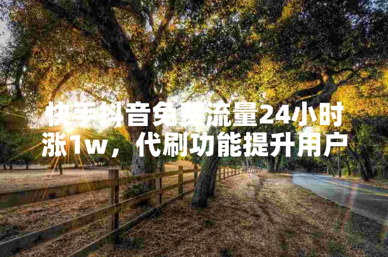 快手抖音免费流量24小时涨1w，代刷功能提升用户增长，抖音全网最低价，快手播放量一万，刷客流量排名。