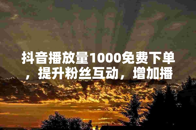 抖音播放量1000免费下单，提升粉丝互动，增加播放量和点赞数