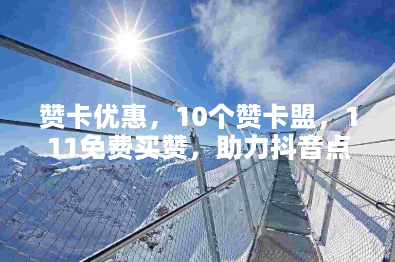 赞卡优惠，10个赞卡盟，111免费买赞，助力抖音点赞
