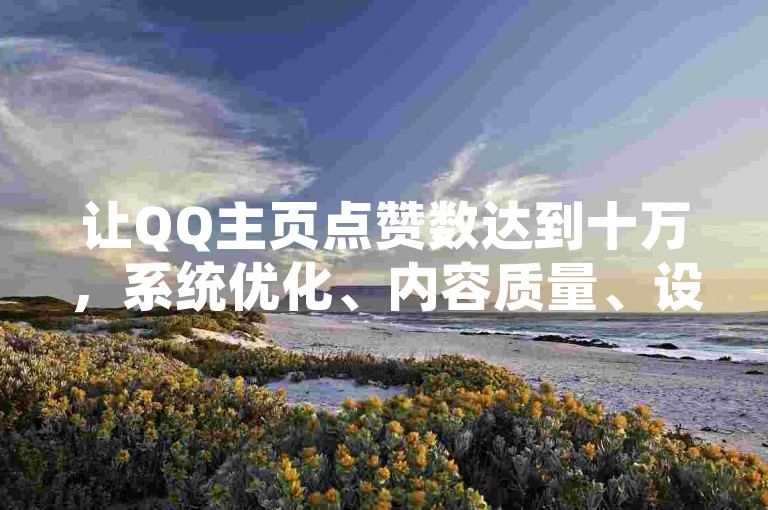 让QQ主页点赞数达到十万，系统优化、内容质量、设计优化，这些方法你值得试试！