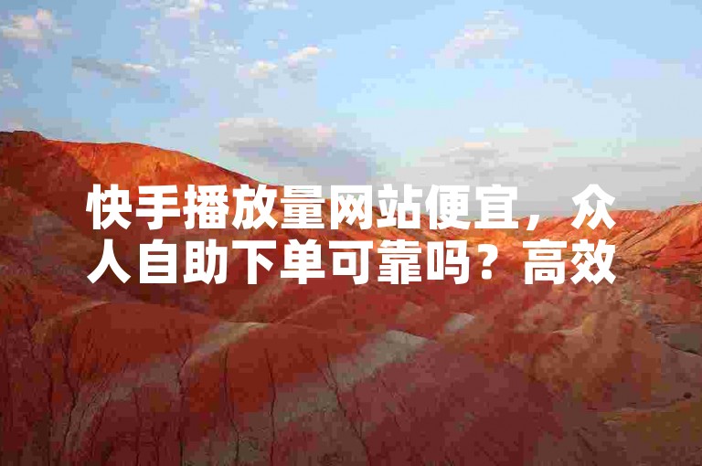 快手播放量网站便宜，众人自助下单可靠吗？高效获取播放量的便捷方式