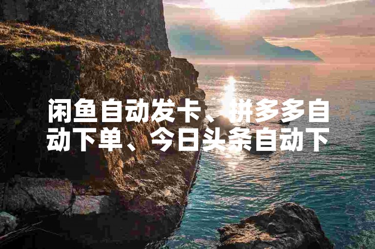 闲鱼自动发卡、拼多多自动下单、今日头条自动下单