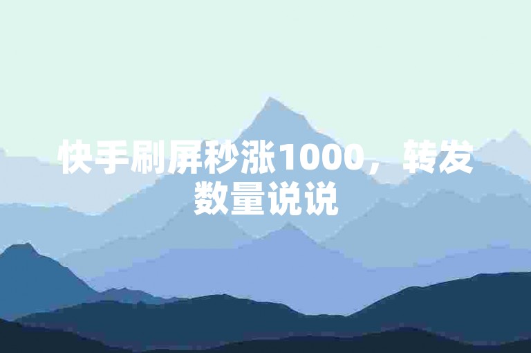 快手刷屏秒涨1000，转发数量说说