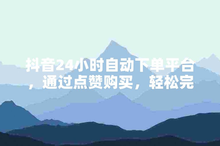 抖音24小时自动下单平台，通过点赞购买，轻松完成服务。