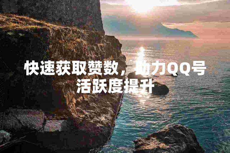 快速获取赞数，助力QQ号活跃度提升