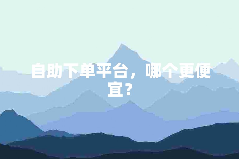 自助下单平台，哪个更便宜？