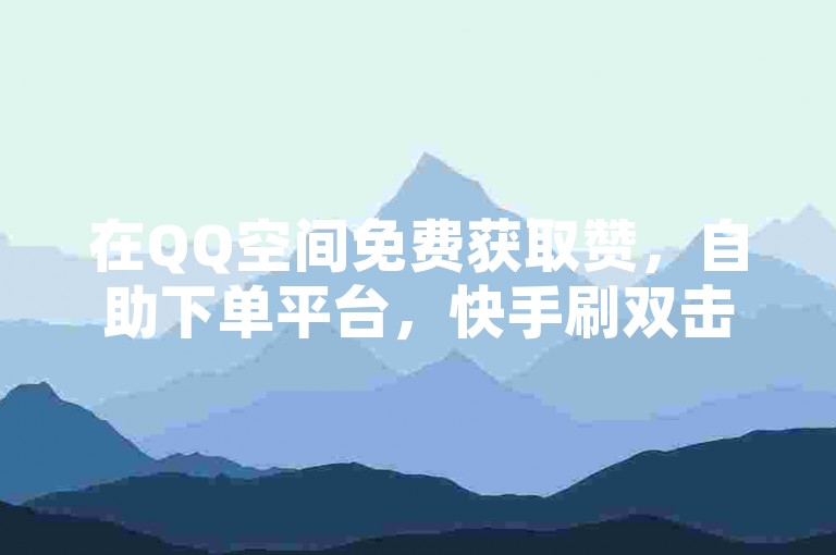 在QQ空间免费获取赞，自助下单平台，快手刷双击