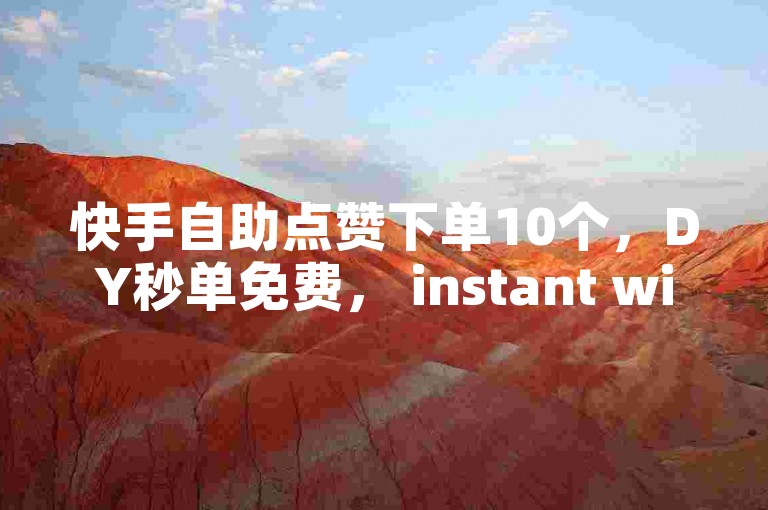 快手自助点赞下单10个，DY秒单免费， instant win！