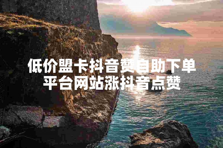 低价盟卡抖音赞自助下单平台网站涨抖音点赞