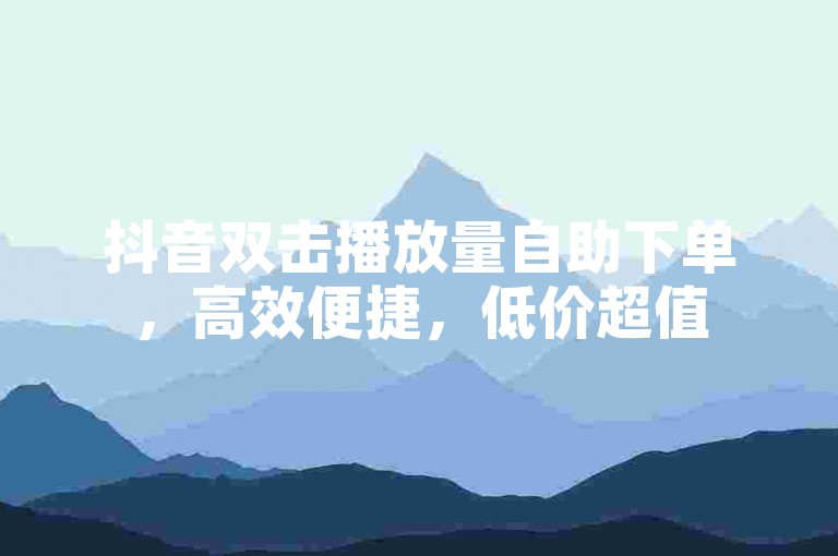抖音双击播放量自助下单，高效便捷，低价超值