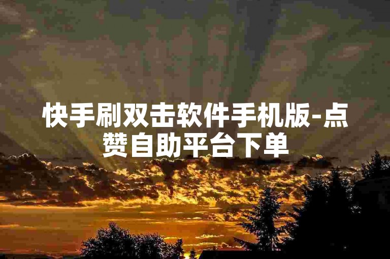 快手刷双击软件手机版-点赞自助平台下单