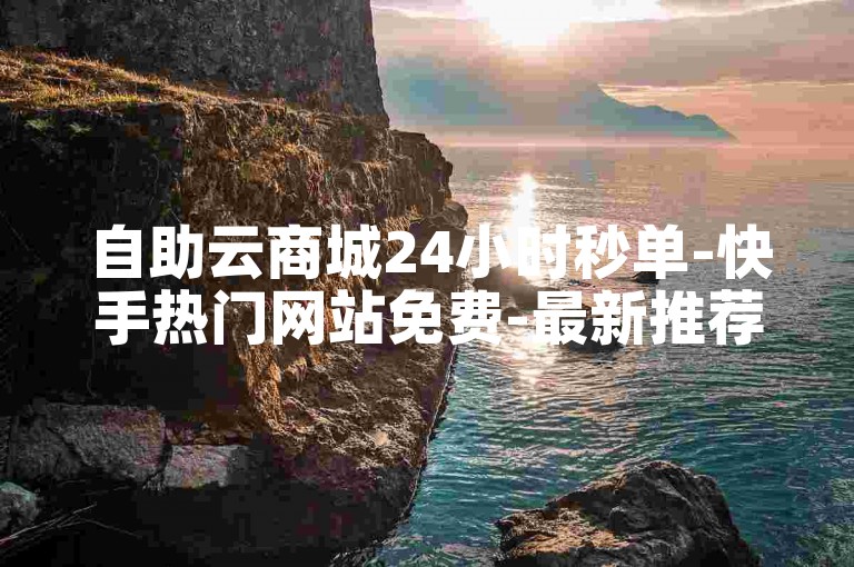 自助云商城24小时秒单-快手热门网站免费-最新推荐