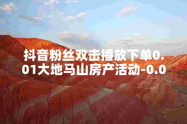 抖音粉丝双击播放下单0.01大地马山房产活动-0.01元秒杀！
