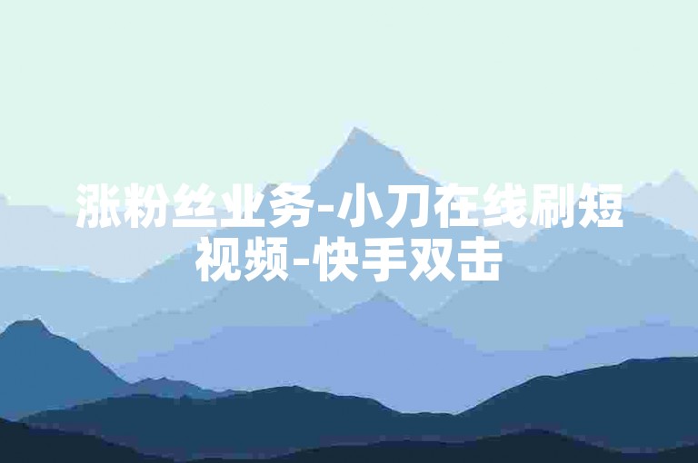 涨粉丝业务-小刀在线刷短视频-快手双击