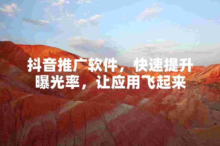 抖音推广软件，快速提升曝光率，让应用飞起来