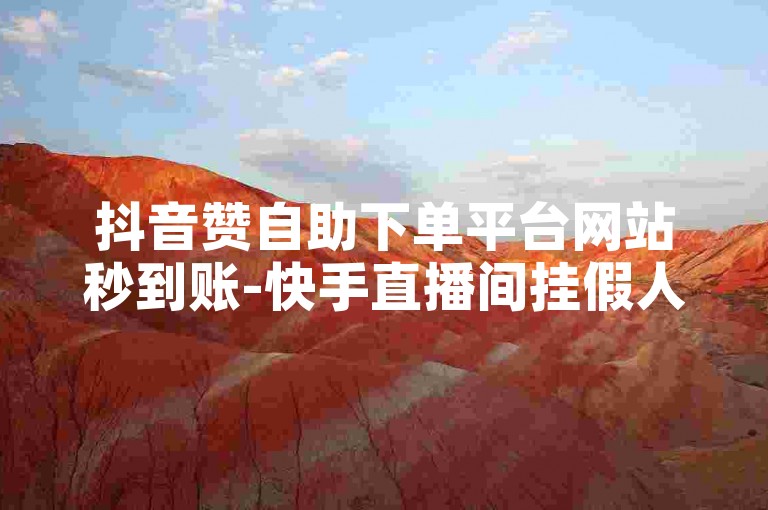 抖音赞自助下单平台网站秒到账-快手直播间挂假人网址