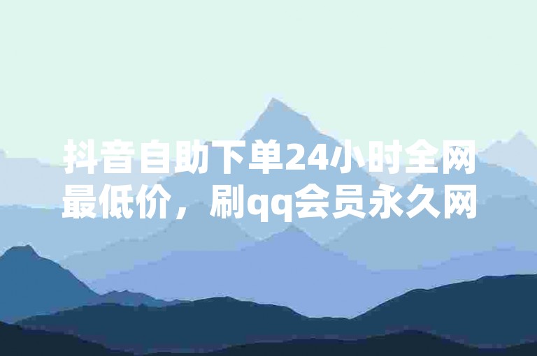 抖音自助下单24小时全网最低价，刷qq会员永久网址站卡盟