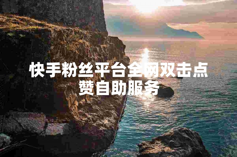 快手粉丝平台全网双击点赞自助服务
