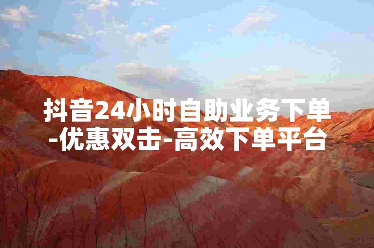 抖音24小时自助业务下单-优惠双击-高效下单平台-秒杀秒赞