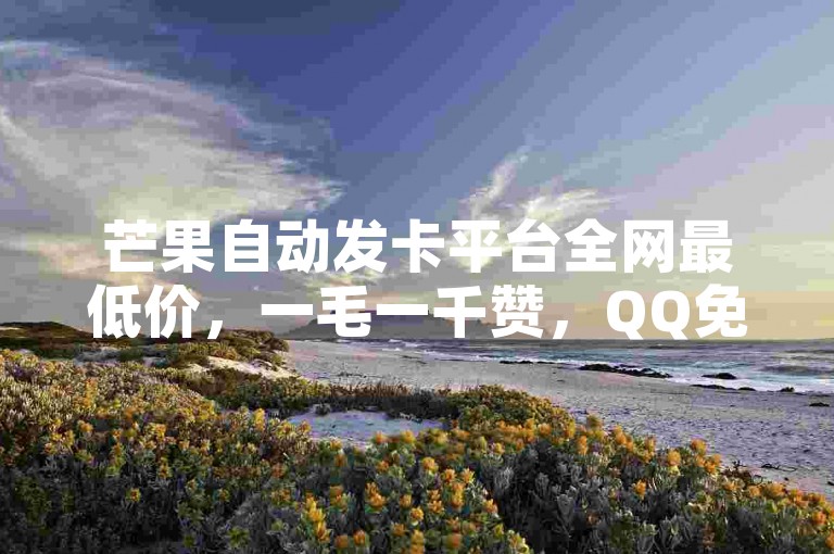 芒果自动发卡平台全网最低价，一毛一千赞，QQ免费领取说说赞