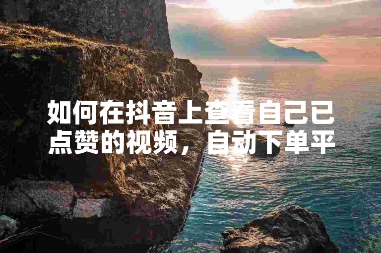 如何在抖音上查看自己已点赞的视频，自动下单平台推荐