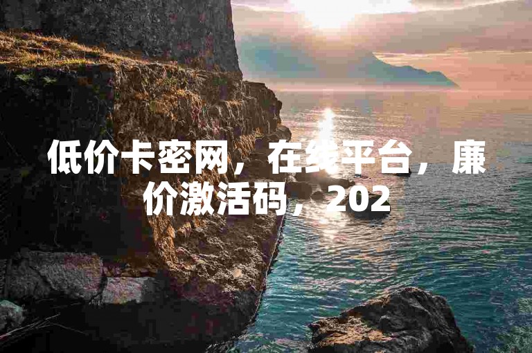 低价卡密网，在线平台，廉价激活码，2025必学（秘籍、秘门）