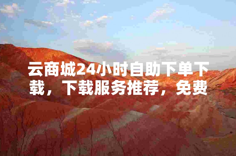 云商城24小时自助下单下载，下载服务推荐，免费下载链接，下载链接来源，下载服务优势，下载链接下载，下载服务下载，下载链接下载，下载服务下载，下载链接下载，下载服务下载。