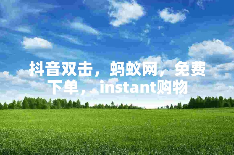 抖音双击，蚂蚁网，免费下单， instant购物