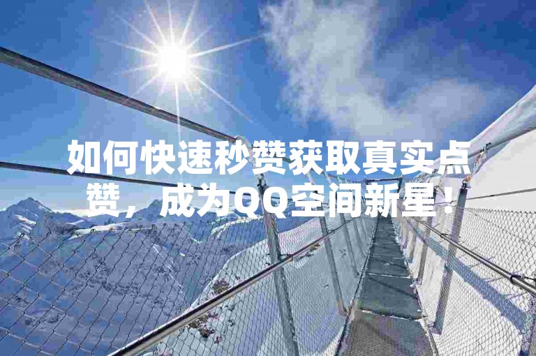 如何快速秒赞获取真实点赞，成为QQ空间新星！