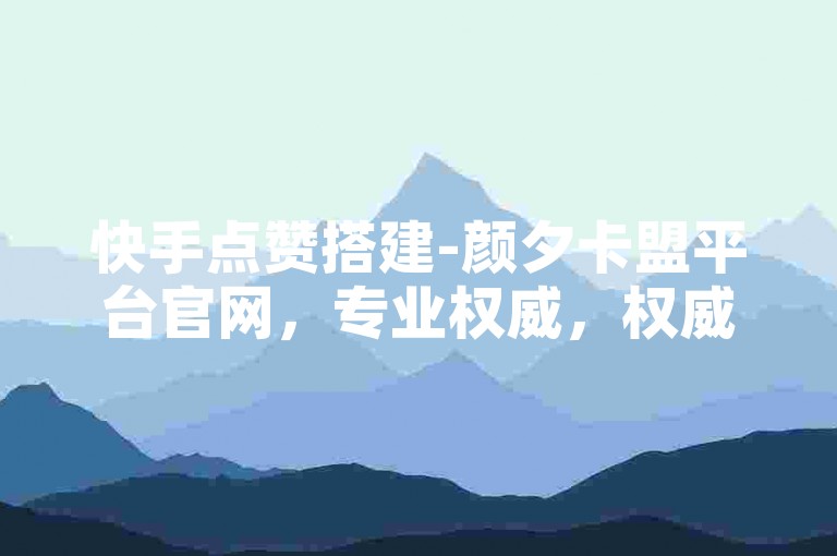 快手点赞搭建-颜夕卡盟平台官网，专业权威，权威平台，助力快手点赞！