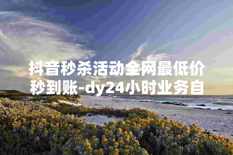 抖音秒杀活动全网最低价秒到账-dy24小时业务自助下单平