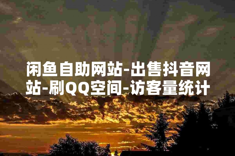 闲鱼自助网站-出售抖音网站-刷QQ空间-访客量统计