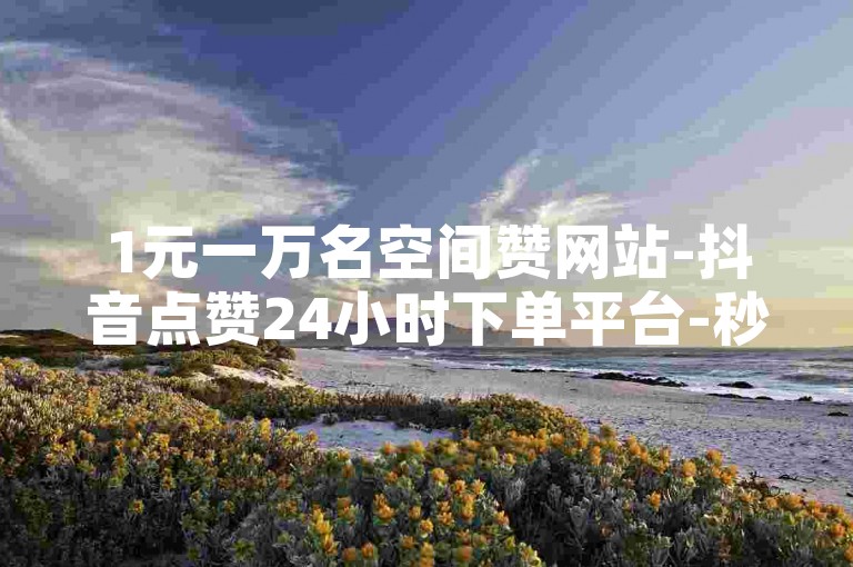 1元一万名空间赞网站-抖音点赞24小时下单平台-秒赞卡盟-全网最低价自助下单平台