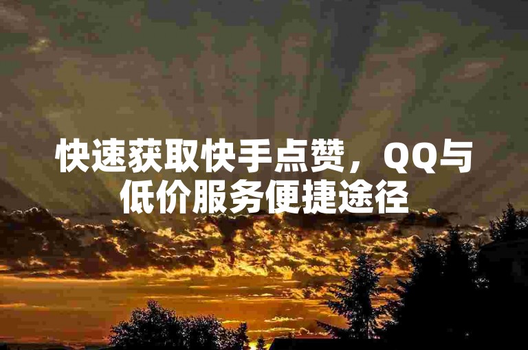 快速获取快手点赞，QQ与低价服务便捷途径