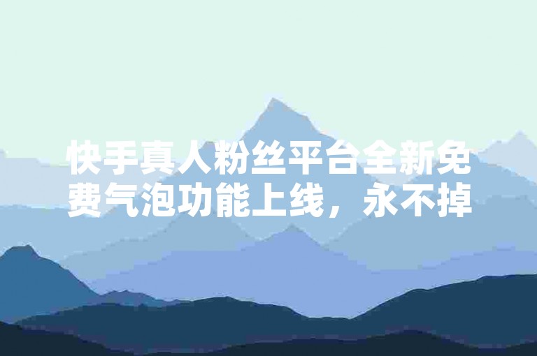 快手真人粉丝平台全新免费气泡功能上线，永不掉粉