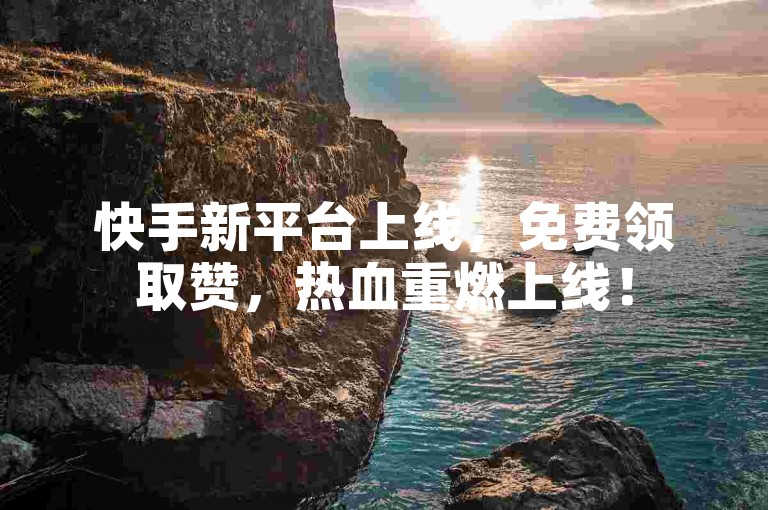 快手新平台上线，免费领取赞，热血重燃上线！